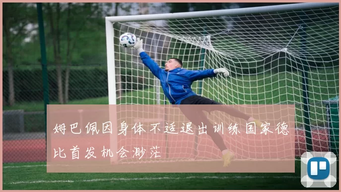 姆巴佩因身体不适退出训练国家德比首发机会渺茫