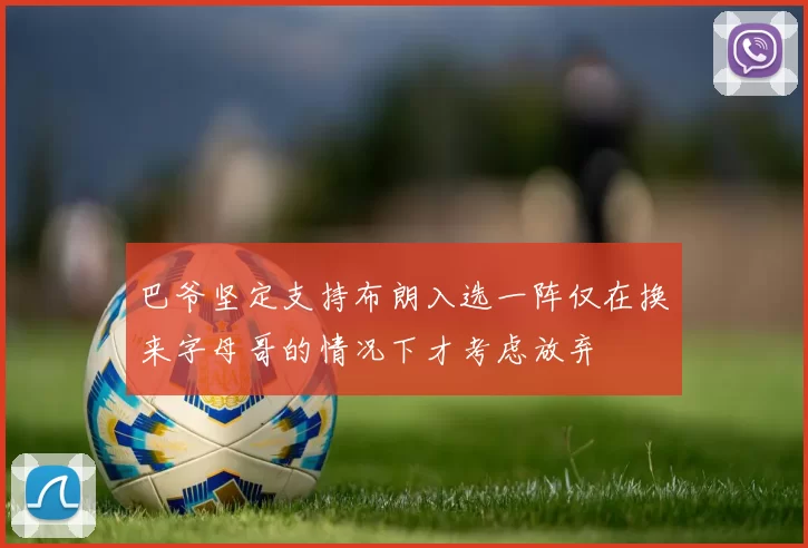巴爷坚定支持布朗入选一阵仅在换来字母哥的情况下才考虑放弃