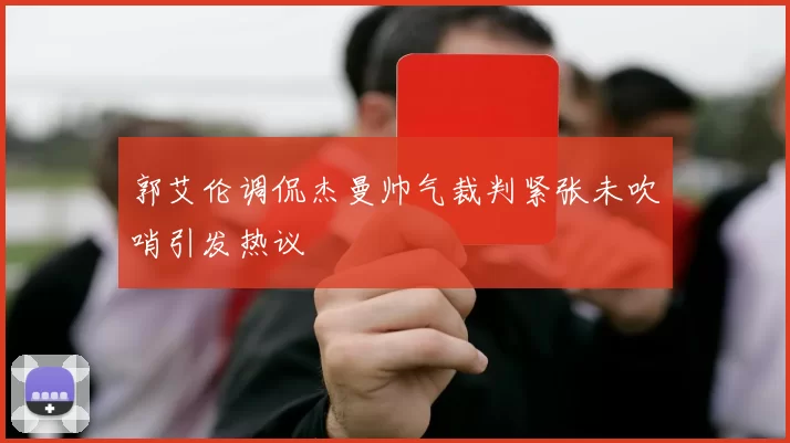 郭艾伦调侃杰曼帅气裁判紧张未吹哨引发热议