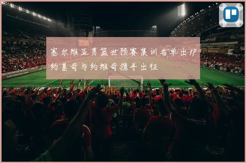 塞尔维亚男篮世预赛集训名单出炉约基奇与约维奇携手出征
