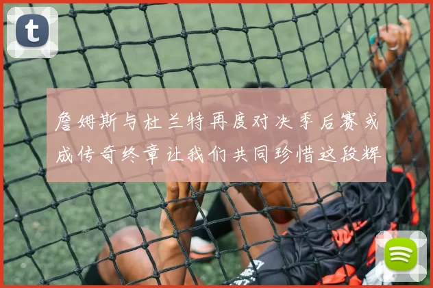 詹姆斯与杜兰特再度对决季后赛或成传奇终章让我们共同珍惜这段辉煌时光