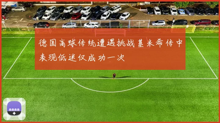 德国高球传统遭遇挑战基米希传中表现低迷仅成功一次