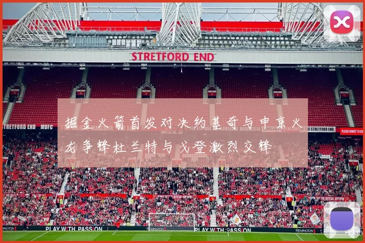 掘金火箭首发对决约基奇与申京火龙争锋杜兰特与戈登激烈交锋