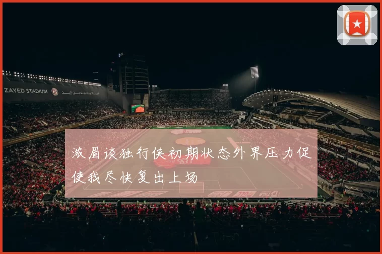 浓眉谈独行侠初期状态外界压力促使我尽快复出上场