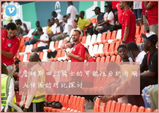 詹姆斯回归骑士的可能性分析与湖人传闻的对比探讨