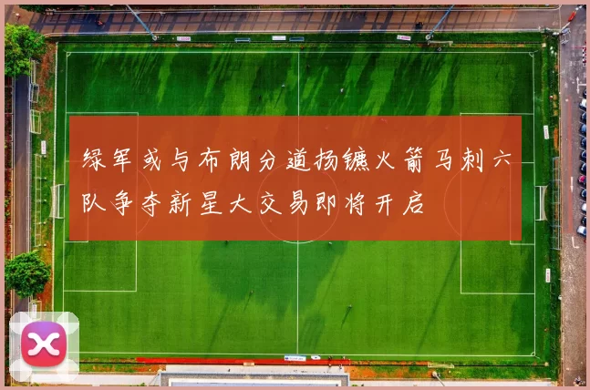 绿军或与布朗分道扬镳火箭马刺六队争夺新星大交易即将开启