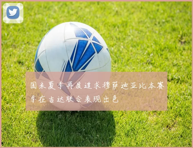 国米夏季再度追求穆萨迪亚比本赛季在吉达联合表现出色