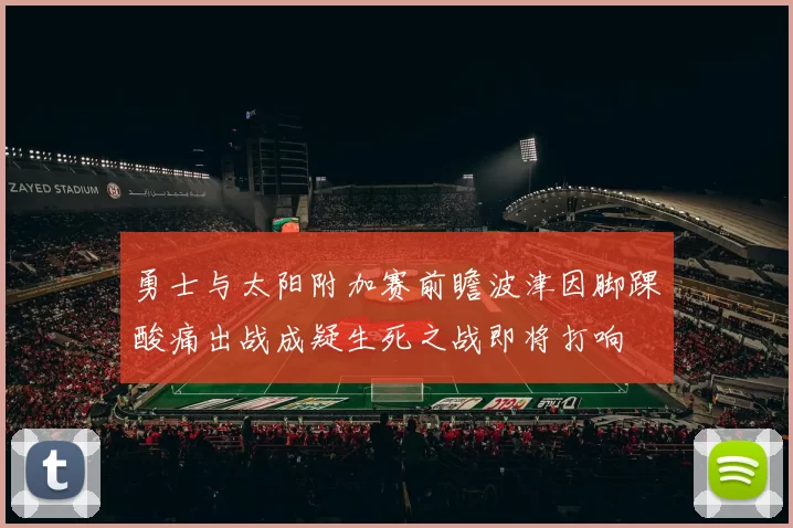 勇士与太阳附加赛前瞻波津因脚踝酸痛出战成疑生死之战即将打响
