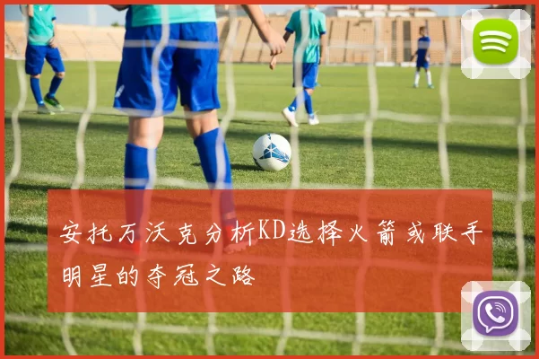 安托万沃克分析KD选择火箭或联手明星的夺冠之路