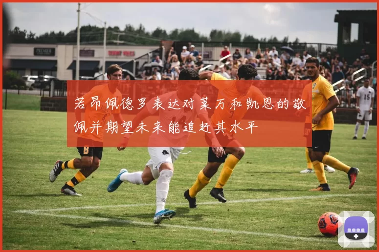 若昂佩德罗表达对莱万和凯恩的敬佩并期望未来能追赶其水平
