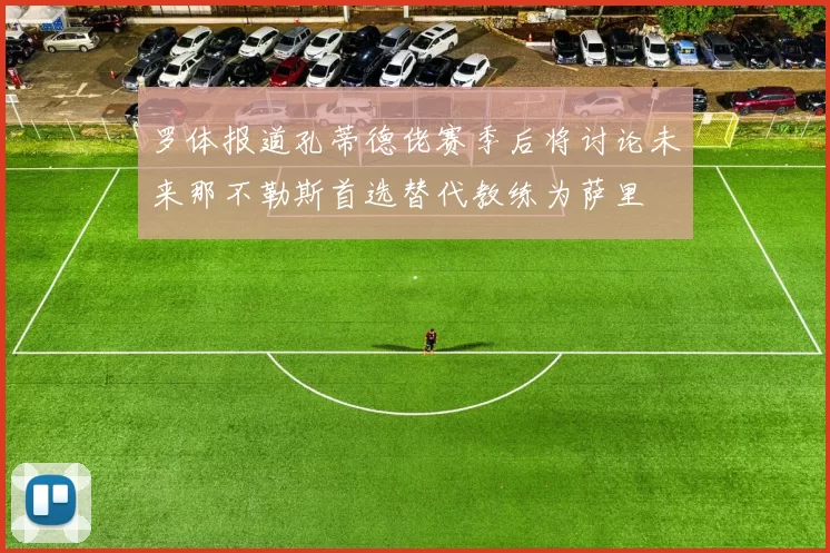 罗体报道孔蒂德佬赛季后将讨论未来那不勒斯首选替代教练为萨里