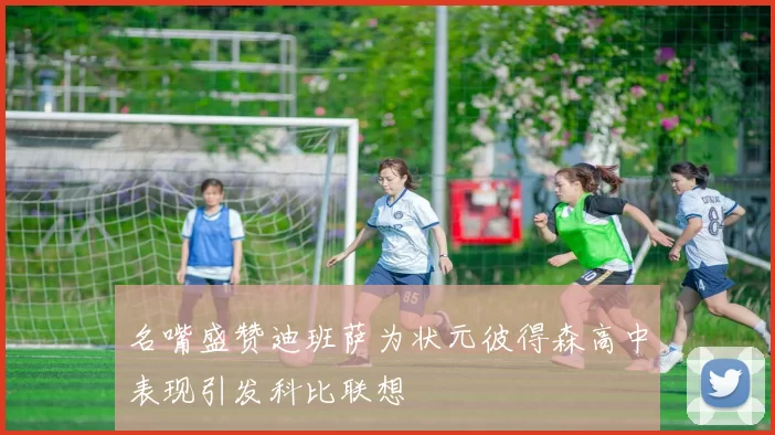 名嘴盛赞迪班萨为状元彼得森高中表现引发科比联想