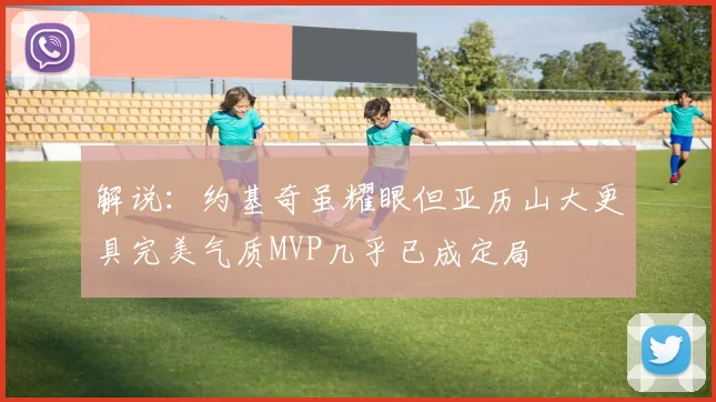 解说：约基奇虽耀眼但亚历山大更具完美气质MVP几乎已成定局