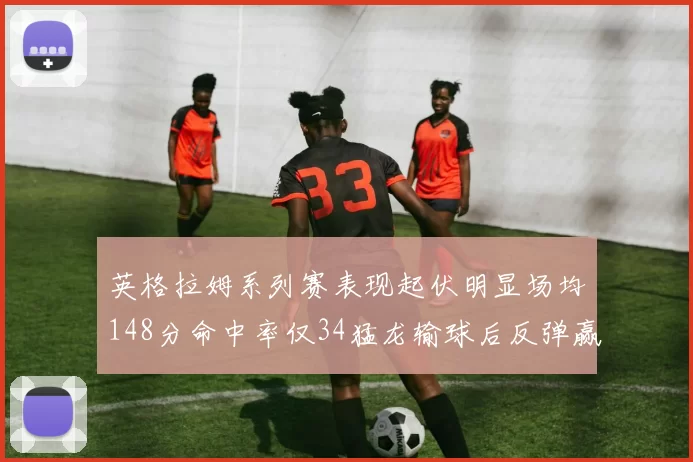 英格拉姆系列赛表现起伏明显场均148分命中率仅34猛龙输球后反弹赢得21分