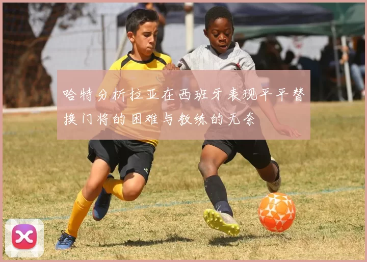 哈特分析拉亚在西班牙表现平平替换门将的困难与教练的无奈