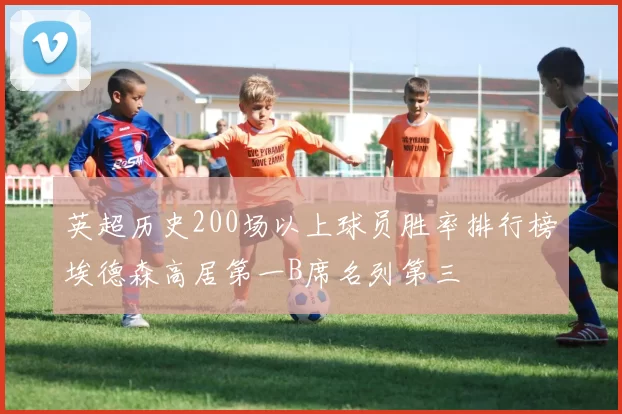 英超历史200场以上球员胜率排行榜埃德森高居第一B席名列第三