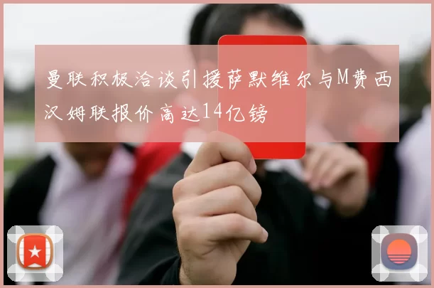 曼联积极洽谈引援萨默维尔与M费西汉姆联报价高达14亿镑