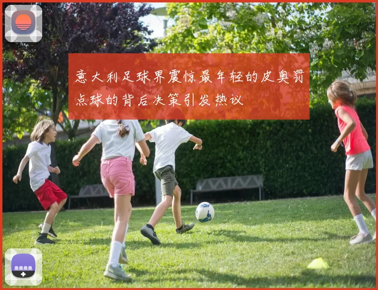 意大利足球界震惊最年轻的皮奥罚点球的背后决策引发热议