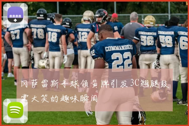 冈萨雷斯手球领黄牌引发3C翘腿鼓掌大笑的趣味瞬间