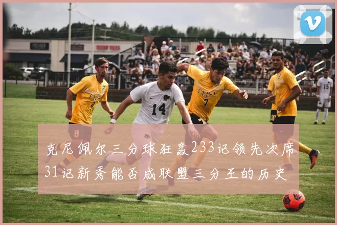 克尼佩尔三分球狂轰233记领先次席31记新秀能否成联盟三分王的历史首位者