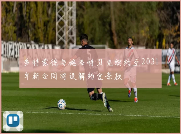 多特蒙德与施洛特贝克续约至2031年新合同将设解约金条款