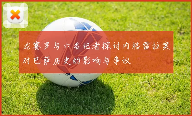 龙赛罗与六名记者探讨内格雷拉案对巴萨历史的影响与争议