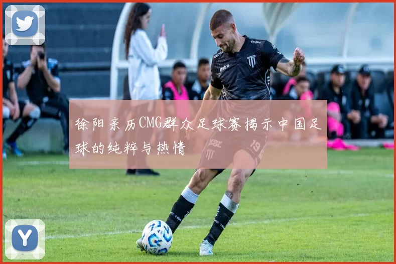 徐阳亲历CMG群众足球赛揭示中国足球的纯粹与热情